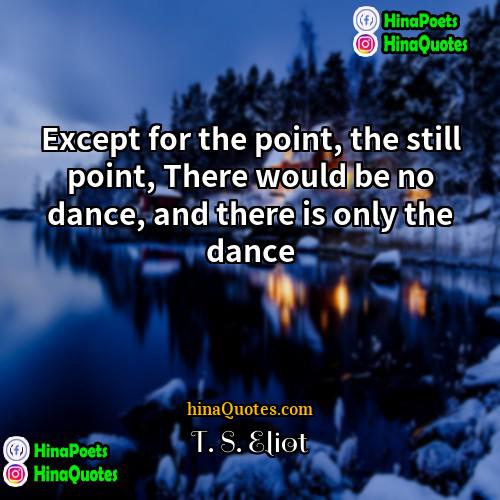 T S Eliot Quotes | Except for the point, the still point,